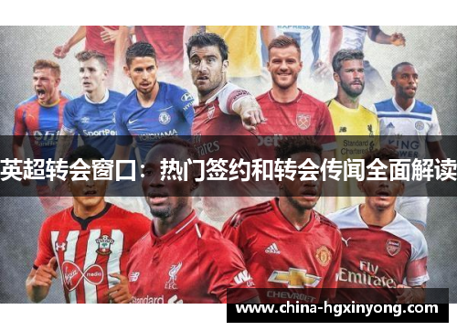 英超转会窗口：热门签约和转会传闻全面解读