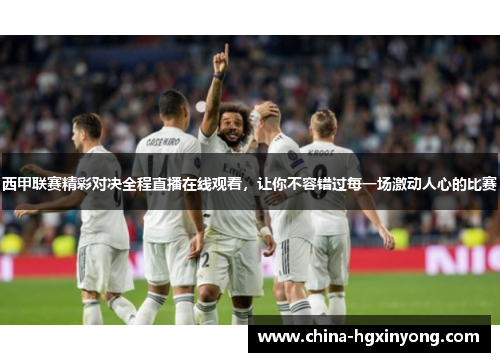 西甲联赛精彩对决全程直播在线观看，让你不容错过每一场激动人心的比赛